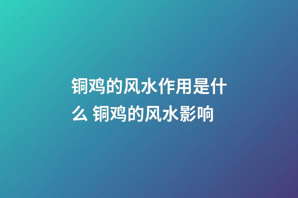 铜鸡的风水作用是什么 铜鸡的风水影响